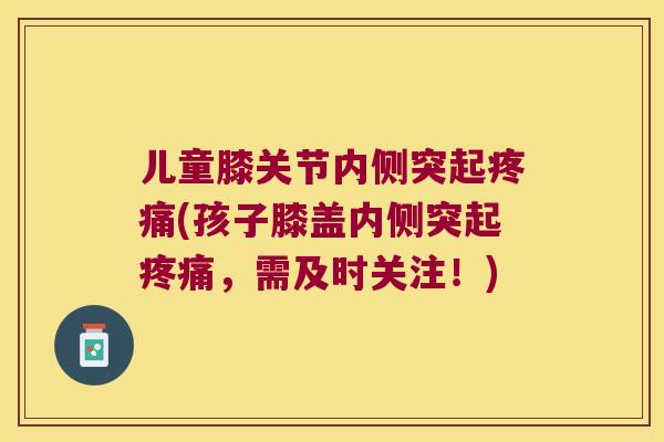 儿童膝关节内侧突起(孩子膝盖内侧突起，需及时关注！)