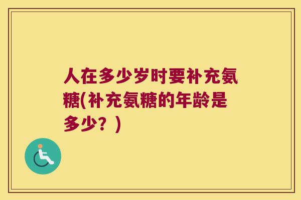人在多少岁时要补充氨糖(补充氨糖的年龄是多少?) 人在多少岁时要补充氨糖(补充氨糖的年龄是多少?)