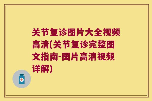 关节复诊图片大全视频高清(关节复诊完整图文指南-图片高清视频详解)