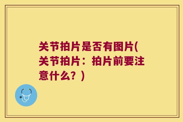 关节拍片是否有图片(关节拍片：拍片前要注意什么？)