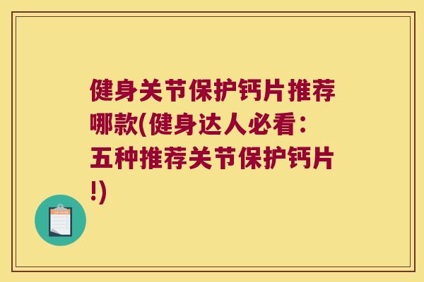 健身关节保护钙片推荐哪款(健身达人必看:五种推荐关节保护钙片!) 健身关节保护钙片推荐哪款(健身达人必看:五种推荐关节保护钙片!)