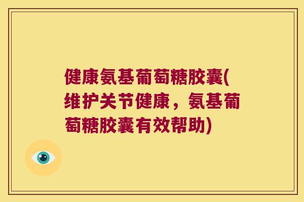 健康氨基葡萄糖胶囊(维护关节健康，氨基葡萄糖胶囊有效帮助)