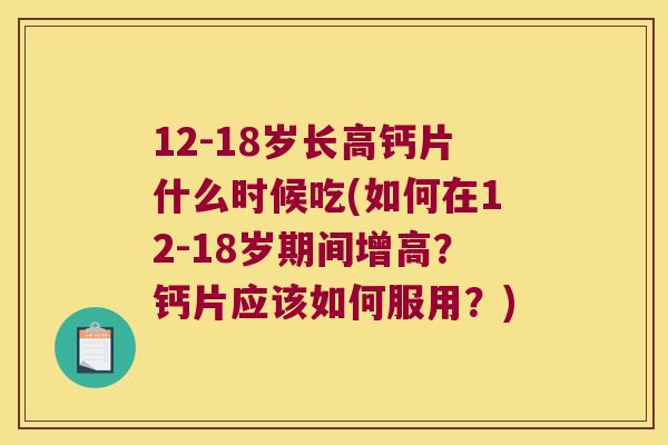 12-18岁长高钙片什么时候吃(如何在12-18岁期间增高?钙片应该如何服用?) 12-18岁长高钙片什么时候吃(如何在12-18岁期间增高?钙片应该如何服用?)