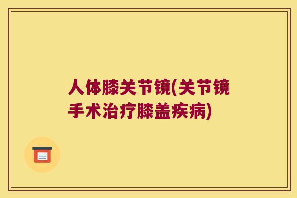 人体膝关节镜(关节镜手术膝盖) 人体膝关节镜(关节镜手术膝盖)