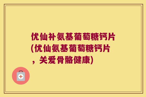 优仙补氨基葡萄糖钙片(优仙氨基葡萄糖钙片,关爱骨骼健康) 优仙补氨基葡萄糖钙片(优仙氨基葡萄糖钙片,关爱骨骼健康)