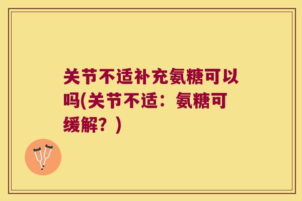 关节不适补充氨糖可以吗(关节不适：氨糖可缓解？)
