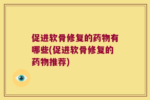 促进软骨修复的有哪些(促进软骨修复的推荐) 促进软骨修复的有哪些(促进软骨修复的推荐)