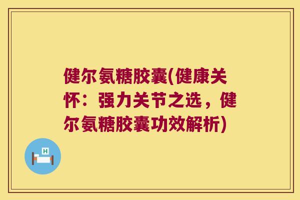健尔氨糖胶囊(健康关怀：强力关节之选，健尔氨糖胶囊功效解析)