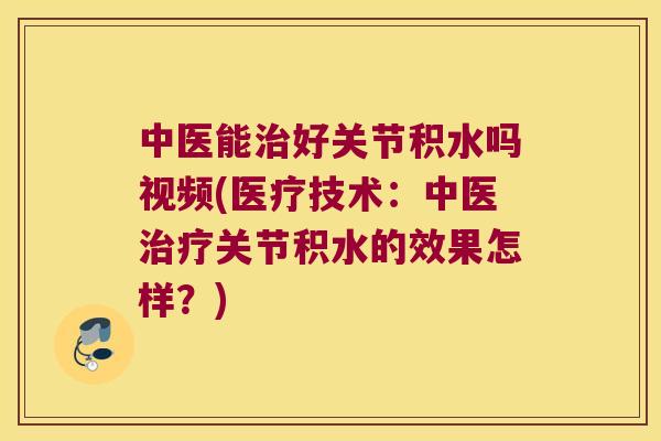 中医能好关节积水吗视频(医疗技术:中医关节积水的效果怎样?) 中医能好关节积水吗视频(医疗技术:中医关节积水的效果怎样?)