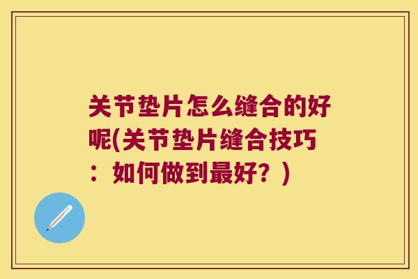 关节垫片怎么缝合的好呢(关节垫片缝合技巧：如何做到好？)