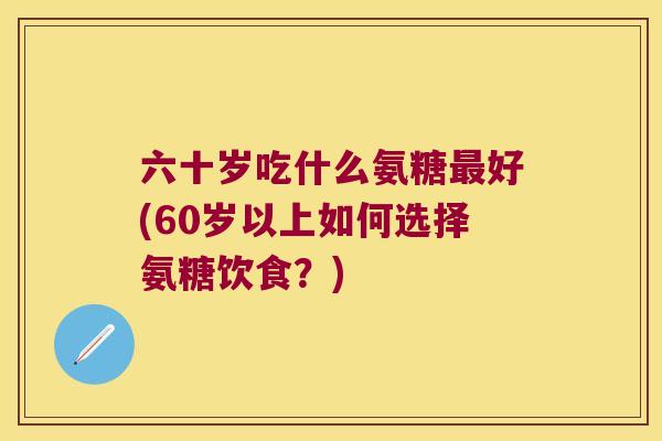 六十岁吃什么氨糖好(60岁以上如何选择氨糖饮食？)