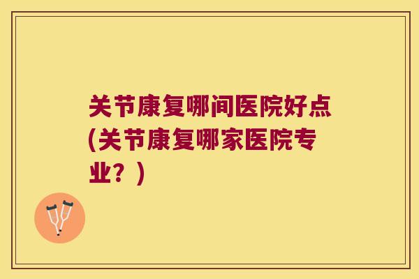 关节康复哪间医院好点(关节康复哪家医院专业?) 关节康复哪间医院好点(关节康复哪家医院专业?)
