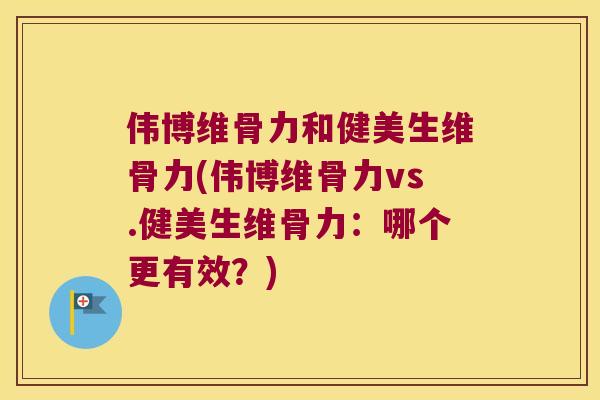伟博维骨力和健美生维骨力(伟博维骨力vs.健美生维骨力:哪个更有效?) 伟博维骨力和健美生维骨力(伟博维骨力vs.健美生维骨力:哪个更有效?)