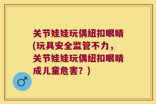 关节娃娃玩偶纽扣眼睛(玩具安全监管不力，关节娃娃玩偶纽扣眼睛成儿童危害？)