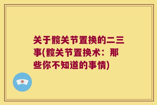 关于髋关节置换的二三事(髋关节置换术:那些你不知道的事情) 关于髋关节置换的二三事(髋关节置换术:那些你不知道的事情)