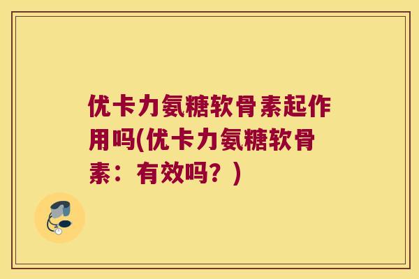 优卡力氨糖软骨素起作用吗(优卡力氨糖软骨素：有效吗？)