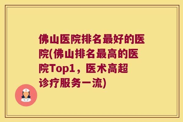 佛山医院排名好的医院(佛山排名高的医院Top1，医术高超诊疗服务一流)