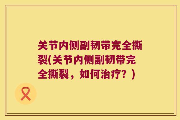 关节内侧副韧带完全撕裂(关节内侧副韧带完全撕裂,如何?) 关节内侧副韧带完全撕裂(关节内侧副韧带完全撕裂,如何?)