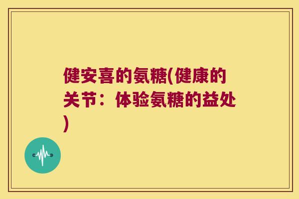 健安喜的氨糖(健康的关节:体验氨糖的益处) 健安喜的氨糖(健康的关节:体验氨糖的益处)