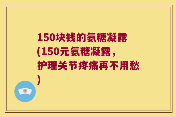 150块钱的氨糖凝露(150元氨糖凝露，护理关节再不用愁)