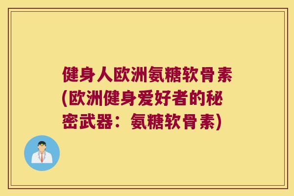 健身人欧洲氨糖软骨素(欧洲健身爱好者的秘密武器:氨糖软骨素) 健身人欧洲氨糖软骨素(欧洲健身爱好者的秘密武器:氨糖软骨素)