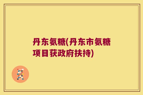 丹东氨糖(丹东市氨糖项目获政府扶持)