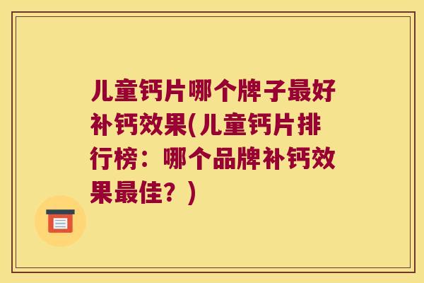 儿童钙片哪个牌子好补钙效果(儿童钙片排行榜:哪个品牌补钙效果佳?) 儿童钙片哪个牌子好补钙效果(儿童钙片排行榜:哪个品牌补钙效果佳?)