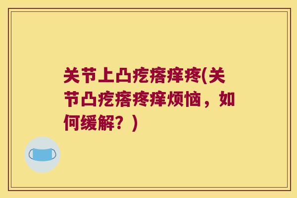 关节上凸疙瘩痒疼(关节凸疙瘩疼痒烦恼,如何缓解?) 关节上凸疙瘩痒疼(关节凸疙瘩疼痒烦恼,如何缓解?)