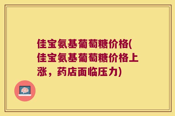 佳宝氨基葡萄糖价格(佳宝氨基葡萄糖价格上涨,药店面临压力) 佳宝氨基葡萄糖价格(佳宝氨基葡萄糖价格上涨,药店面临压力)
