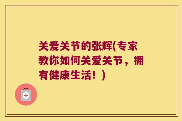 关爱关节的张辉(专家教你如何关爱关节，拥有健康生活！)
