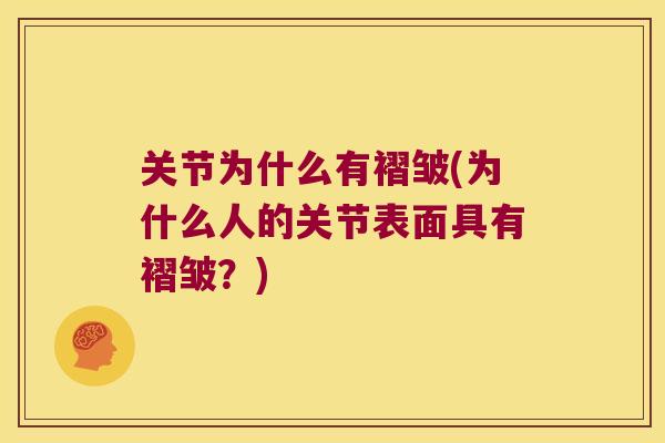 关节为什么有褶皱(为什么人的关节表面具有褶皱?) 关节为什么有褶皱(为什么人的关节表面具有褶皱?)
