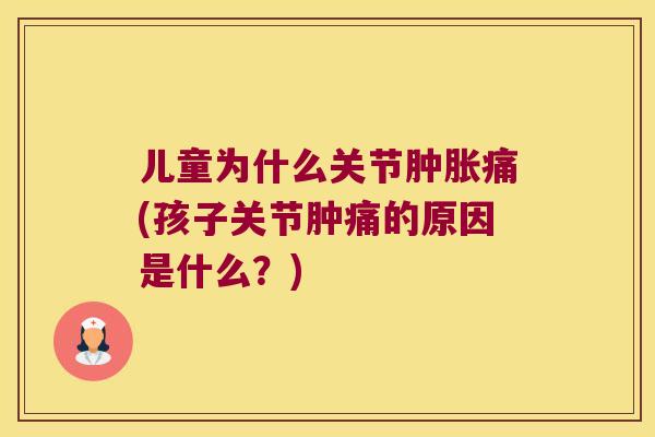 儿童为什么关节痛(孩子关节肿痛的原因是什么?) 儿童为什么关节痛(孩子关节肿痛的原因是什么?)