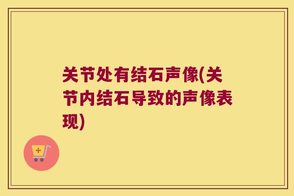 关节处有结石声像(关节内结石导致的声像表现) 关节处有结石声像(关节内结石导致的声像表现)