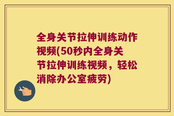 全身关节拉伸训练动作视频(50秒内全身关节拉伸训练视频，轻松消除办公室疲劳)