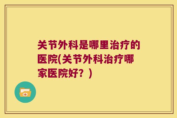 关节外科是哪里的医院(关节外科哪家医院好？)