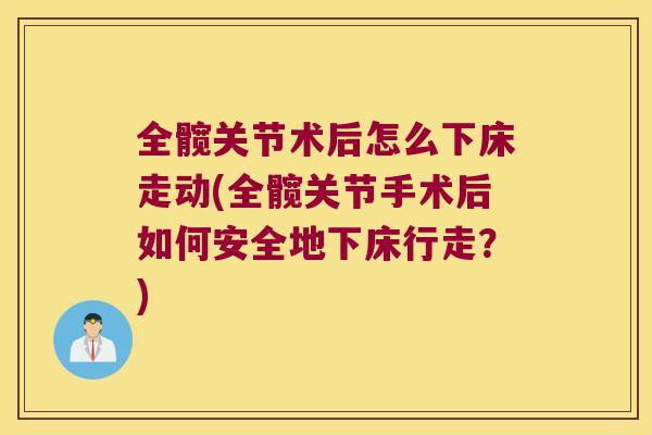全髋关节术后怎么下床走动(全髋关节手术后如何安全地下床行走？)