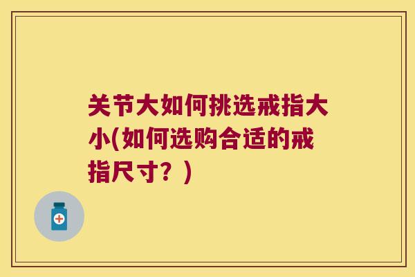 关节大如何挑选戒指大小(如何选购合适的戒指尺寸？)