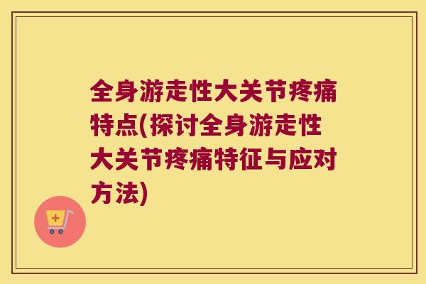 全身游走性大关节特点(探讨全身游走性大关节特征与应对方法) 全身游走性大关节特点(探讨全身游走性大关节特征与应对方法)