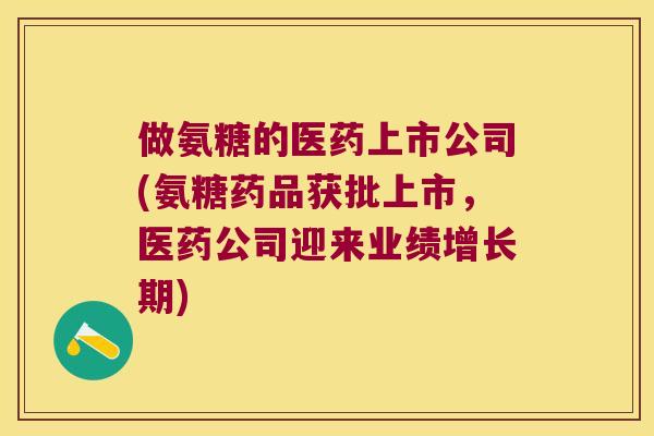 做氨糖的医药上市公司(氨糖药品获批上市，医药公司迎来业绩增长期)