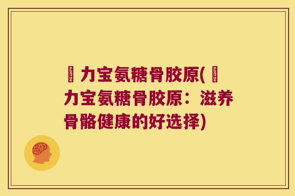 傦力宝氨糖骨胶原(傦力宝氨糖骨胶原:滋养骨骼健康的好选择) 傦力宝氨糖骨胶原(傦力宝氨糖骨胶原:滋养骨骼健康的好选择)