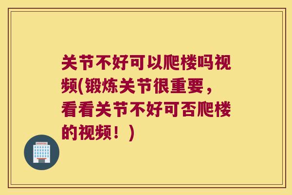 关节不好可以爬楼吗视频(锻炼关节很重要,看看关节不好可否爬楼的视频!) 关节不好可以爬楼吗视频(锻炼关节很重要,看看关节不好可否爬楼的视频!)
