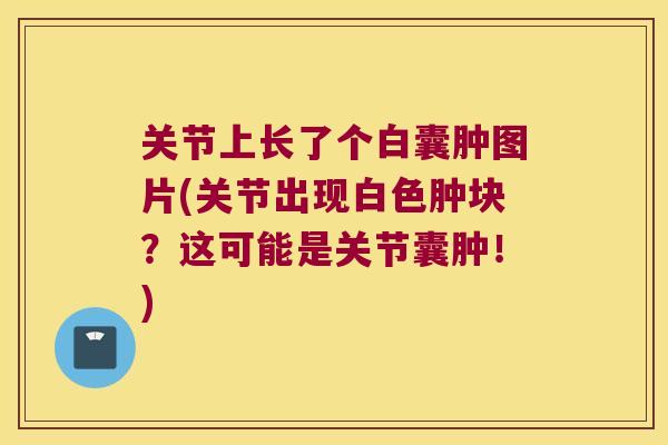 关节上长了个白囊肿图片(关节出现白色肿块？这可能是关节囊肿！)