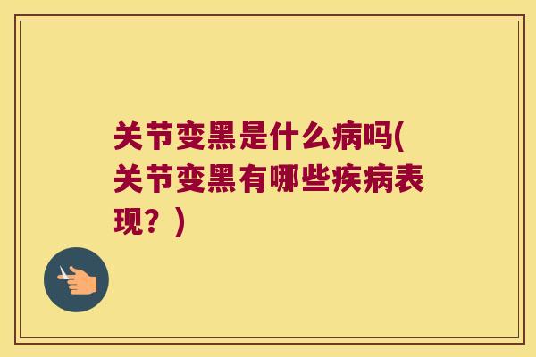 关节变黑是什么吗(关节变黑有哪些表现？)