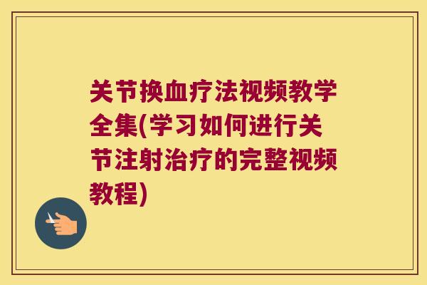 关节换疗法视频教学全集(学习如何进行关节注射的完整视频教程) 关节换疗法视频教学全集(学习如何进行关节注射的完整视频教程)