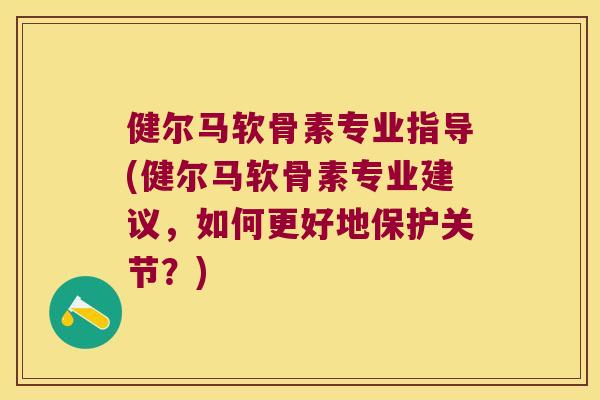健尔马软骨素专业指导(健尔马软骨素专业建议,如何更好地保护关节?) 健尔马软骨素专业指导(健尔马软骨素专业建议,如何更好地保护关节?)