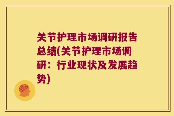 关节护理市场调研报告总结(关节护理市场调研:行业现状及发展趋势) 关节护理市场调研报告总结(关节护理市场调研:行业现状及发展趋势)