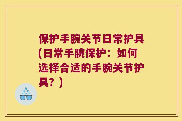 保护手腕关节日常护具(日常手腕保护：如何选择合适的手腕关节护具？)