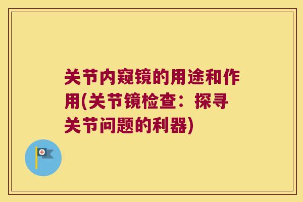 关节内窥镜的用途和作用(关节镜检查:探寻关节问题的利器) 关节内窥镜的用途和作用(关节镜检查:探寻关节问题的利器)