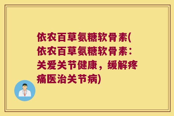 依农百草氨糖软骨素(依农百草氨糖软骨素：关爱关节健康，缓解医关节)