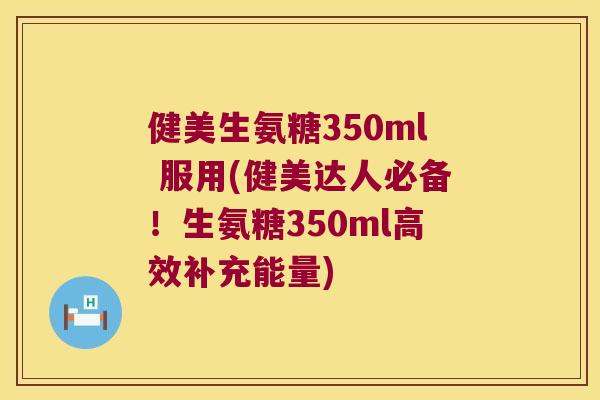 健美生氨糖350ml 服用(健美达人必备!生氨糖350ml高效补充能量) 健美生氨糖350ml 服用(健美达人必备!生氨糖350ml高效补充能量)